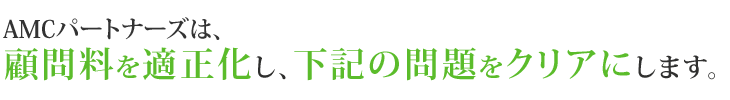 AMCパートナーズは、顧問料を適正化し、下記の問題をクリアにします。